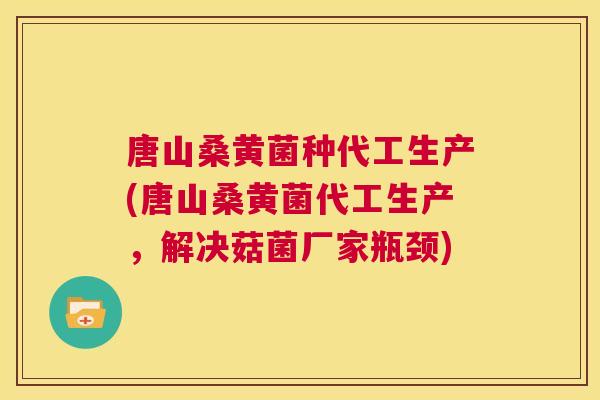唐山桑黄菌种代工生产(唐山桑黄菌代工生产,解决菇菌厂家瓶颈) 唐山桑黄菌种代工生产(唐山桑黄菌代工生产,解决菇菌厂家瓶颈)
