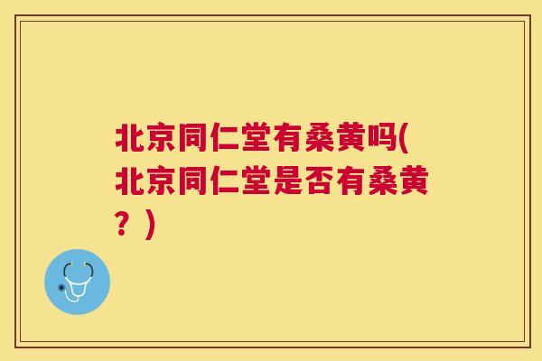 北京同仁堂有桑黄吗(北京同仁堂是否有桑黄?) 北京同仁堂有桑黄吗(北京同仁堂是否有桑黄?)