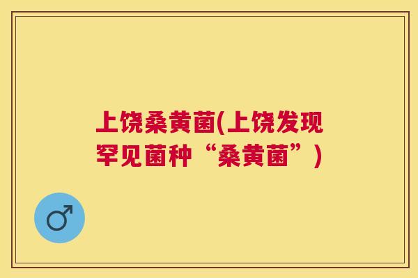 上饶桑黄菌(上饶发现罕见菌种“桑黄菌”)