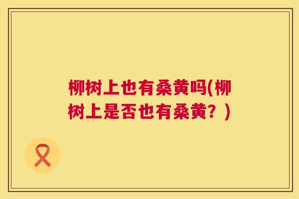 柳树上也有桑黄吗(柳树上是否也有桑黄?) 柳树上也有桑黄吗(柳树上是否也有桑黄?)
