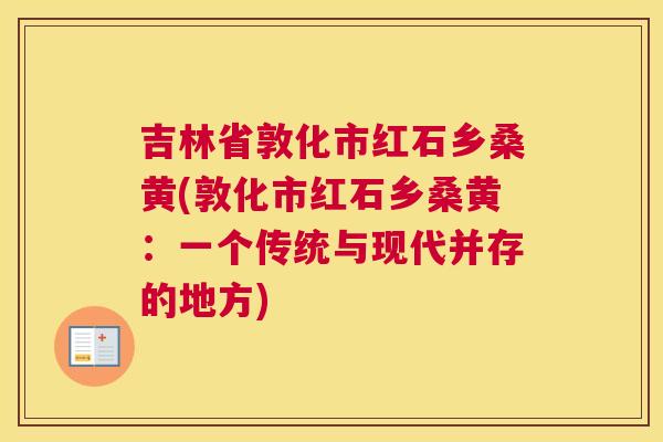 吉林省敦化市红石乡桑黄(敦化市红石乡桑黄:一个传统与现代并存的地方) 吉林省敦化市红石乡桑黄(敦化市红石乡桑黄:一个传统与现代并存的地方)