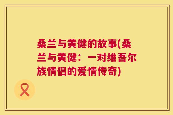 桑兰与黄健的故事(桑兰与黄健:一对维吾尔族情侣的爱情传奇) 桑兰与黄健的故事(桑兰与黄健:一对维吾尔族情侣的爱情传奇)