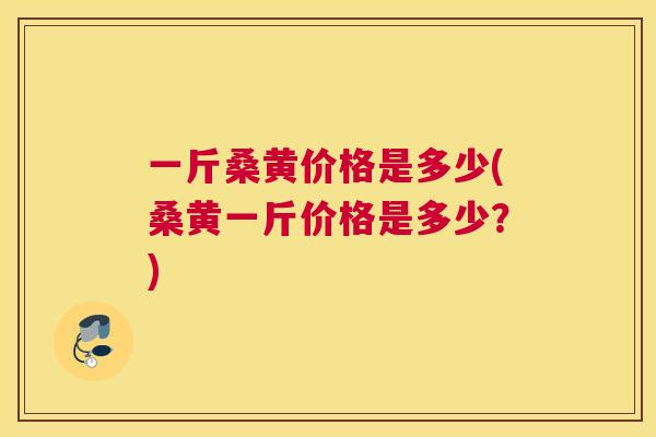 一斤桑黄价格是多少(桑黄一斤价格是多少?) 一斤桑黄价格是多少(桑黄一斤价格是多少?)