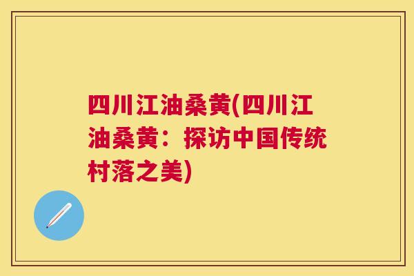 四川江油桑黄(四川江油桑黄:探访中国传统村落之美) 四川江油桑黄(四川江油桑黄:探访中国传统村落之美)