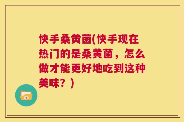 快手桑黄菌(快手现在热门的是桑黄菌,怎么做才能更好地吃到这种美味?) 快手桑黄菌(快手现在热门的是桑黄菌,怎么做才能更好地吃到这种美味?)