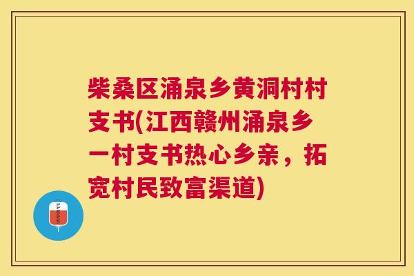 柴桑区涌泉乡黄洞村村支书(江西赣州涌泉乡一村支书热心乡亲,拓宽村民致富渠道) 柴桑区涌泉乡黄洞村村支书(江西赣州涌泉乡一村支书热心乡亲,拓宽村民致富渠道)