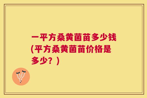 一平方桑黄菌苗多少钱(平方桑黄菌苗价格是多少?) 一平方桑黄菌苗多少钱(平方桑黄菌苗价格是多少?)