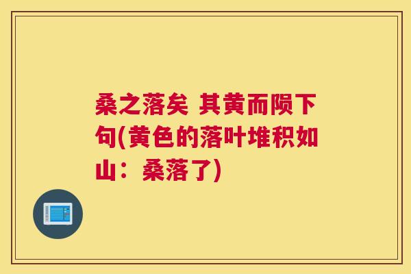 桑之落矣 其黄而陨下句(黄色的落叶堆积如山:桑落了) 桑之落矣 其黄而陨下句(黄色的落叶堆积如山:桑落了)