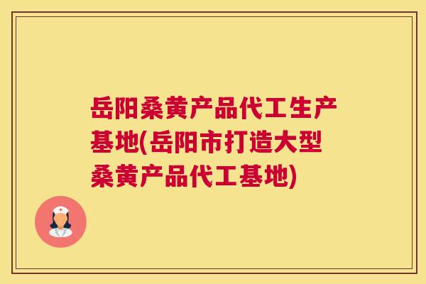 岳阳桑黄产品代工生产基地(岳阳市打造大型桑黄产品代工基地) 岳阳桑黄产品代工生产基地(岳阳市打造大型桑黄产品代工基地)