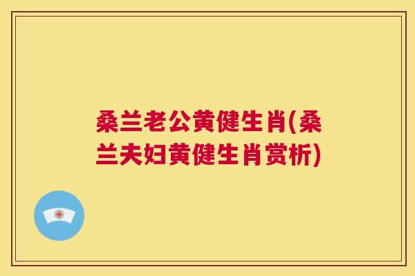 桑兰老公黄健生肖(桑兰夫妇黄健生肖赏析) 桑兰老公黄健生肖(桑兰夫妇黄健生肖赏析)