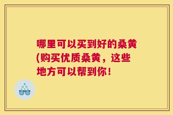 哪里可以买到好的桑黄(购买优质桑黄,这些地方可以帮到你! 哪里可以买到好的桑黄(购买优质桑黄,这些地方可以帮到你!