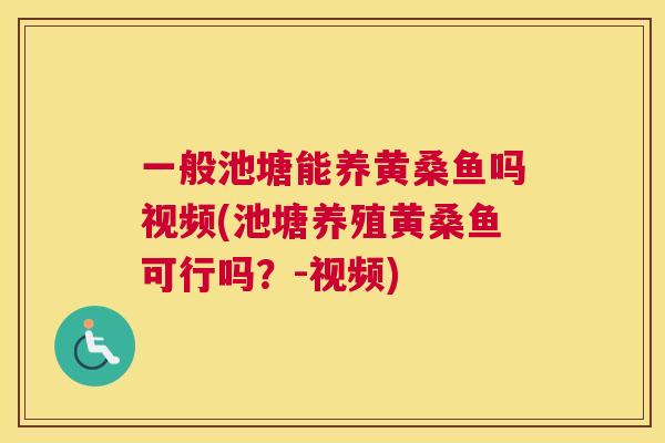 一般池塘能养黄桑鱼吗视频(池塘养殖黄桑鱼可行吗?-视频) 一般池塘能养黄桑鱼吗视频(池塘养殖黄桑鱼可行吗?-视频)