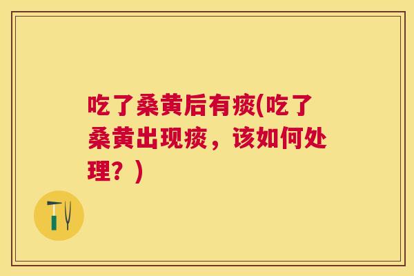 吃了桑黄后有痰(吃了桑黄出现痰,该如何处理?) 吃了桑黄后有痰(吃了桑黄出现痰,该如何处理?)