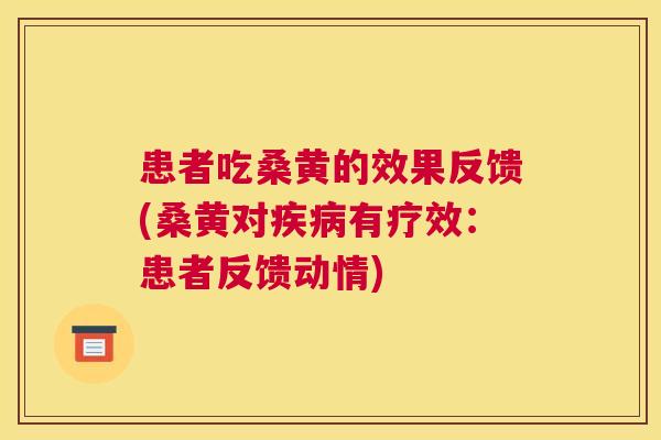 患者吃桑黄的效果反馈(桑黄对有疗效:患者反馈动情) 患者吃桑黄的效果反馈(桑黄对有疗效:患者反馈动情)