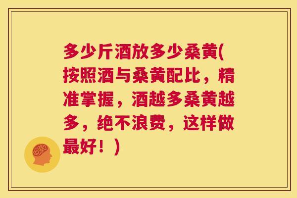多少斤酒放多少桑黄(按照酒与桑黄配比,精准掌握,酒越多桑黄越多,绝不浪费,这样做好!) 多少斤酒放多少桑黄(按照酒与桑黄配比,精准掌握,酒越多桑黄越多,绝不浪费,这样做好!)
