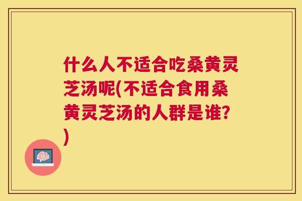 什么人不适合吃桑黄灵芝汤呢(不适合食用桑黄灵芝汤的人群是谁?) 什么人不适合吃桑黄灵芝汤呢(不适合食用桑黄灵芝汤的人群是谁?)