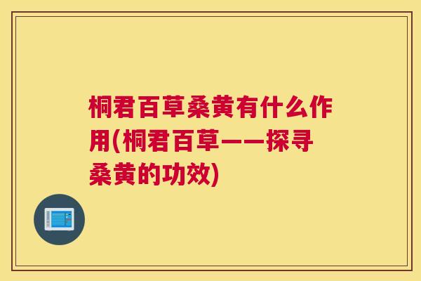 桐君百草桑黄有什么作用(桐君百草——探寻桑黄的功效) 桐君百草桑黄有什么作用(桐君百草——探寻桑黄的功效)
