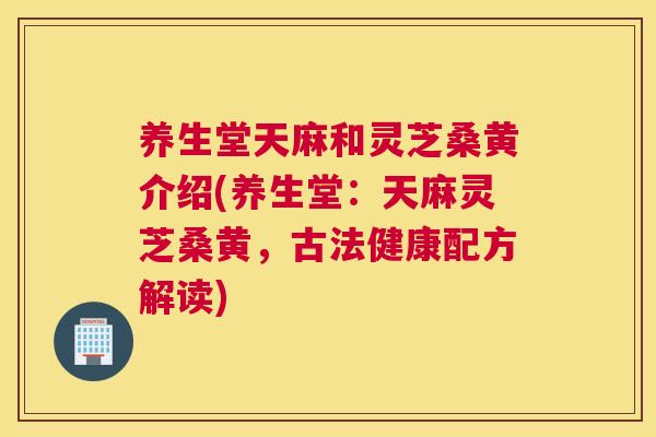 养生堂天麻和灵芝桑黄介绍(养生堂:天麻灵芝桑黄,古法健康配方解读) 养生堂天麻和灵芝桑黄介绍(养生堂:天麻灵芝桑黄,古法健康配方解读)