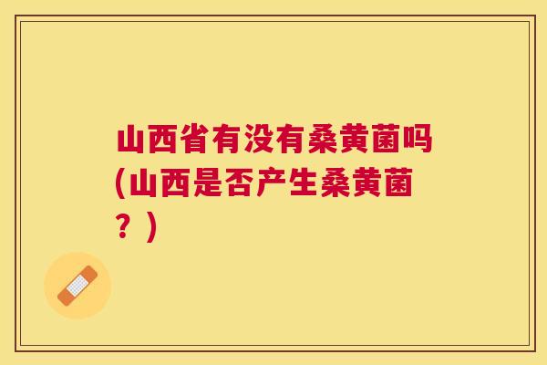 山西省有没有桑黄菌吗(山西是否产生桑黄菌?) 山西省有没有桑黄菌吗(山西是否产生桑黄菌?)