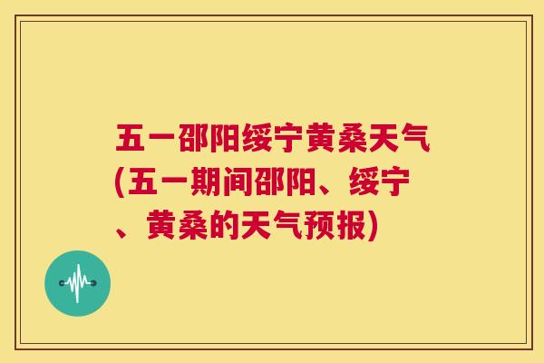 五一邵阳绥宁黄桑天气(五一期间邵阳、绥宁、黄桑的天气预报) 五一邵阳绥宁黄桑天气(五一期间邵阳、绥宁、黄桑的天气预报)