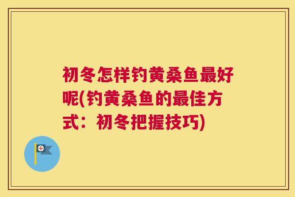 初冬怎样钓黄桑鱼好呢(钓黄桑鱼的佳方式:初冬把握技巧) 初冬怎样钓黄桑鱼好呢(钓黄桑鱼的佳方式:初冬把握技巧)