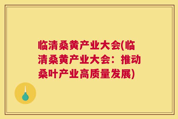 临清桑黄产业大会(临清桑黄产业大会:推动桑叶产业高质量发展) 临清桑黄产业大会(临清桑黄产业大会:推动桑叶产业高质量发展)