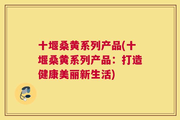 十堰桑黄系列产品(十堰桑黄系列产品:打造健康美丽新生活) 十堰桑黄系列产品(十堰桑黄系列产品:打造健康美丽新生活)