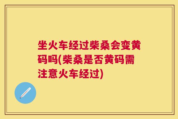 坐火车经过柴桑会变黄码吗(柴桑是否黄码需注意火车经过) 坐火车经过柴桑会变黄码吗(柴桑是否黄码需注意火车经过)