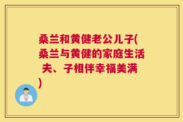 桑兰和黄健老公儿子(桑兰与黄健的家庭生活 夫、子相伴幸福美满) 桑兰和黄健老公儿子(桑兰与黄健的家庭生活 夫、子相伴幸福美满)
