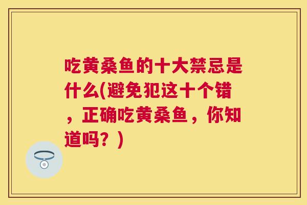 吃黄桑鱼的十大禁忌是什么(避免犯这十个错,正确吃黄桑鱼,你知道吗?) 吃黄桑鱼的十大禁忌是什么(避免犯这十个错,正确吃黄桑鱼,你知道吗?)