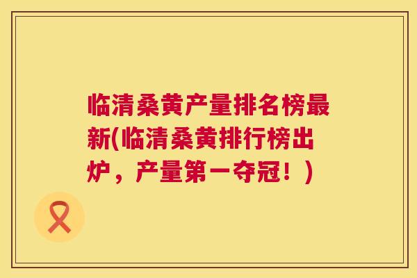 临清桑黄产量排名榜新(临清桑黄排行榜出炉,产量第一夺冠!) 临清桑黄产量排名榜新(临清桑黄排行榜出炉,产量第一夺冠!)