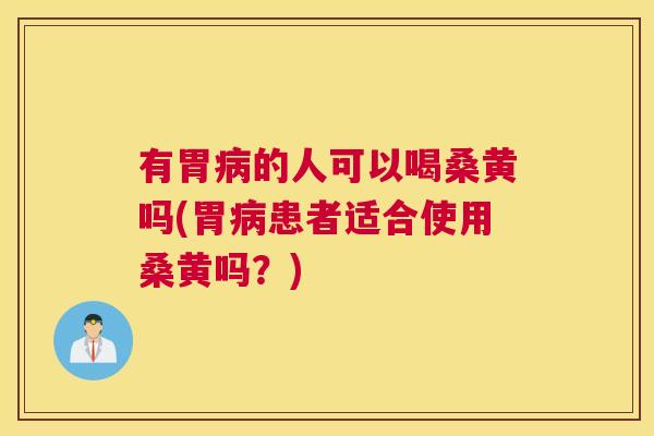 有胃的人可以喝桑黄吗(胃患者适合使用桑黄吗？)