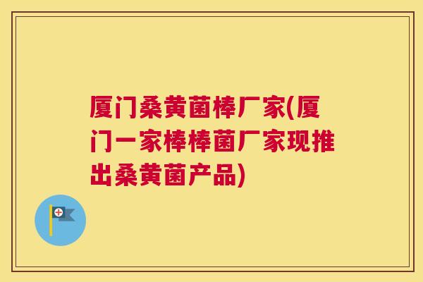 厦门桑黄菌棒厂家(厦门一家棒棒菌厂家现推出桑黄菌产品) 厦门桑黄菌棒厂家(厦门一家棒棒菌厂家现推出桑黄菌产品)