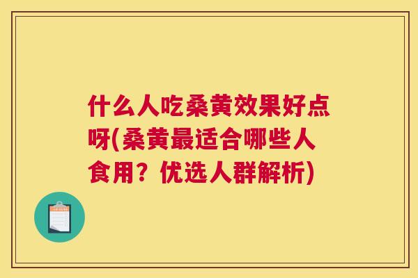 什么人吃桑黄效果好点呀(桑黄适合哪些人食用？优选人群解析)