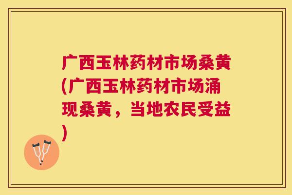 广西玉林药材市场桑黄(广西玉林药材市场涌现桑黄，当地农民受益)
