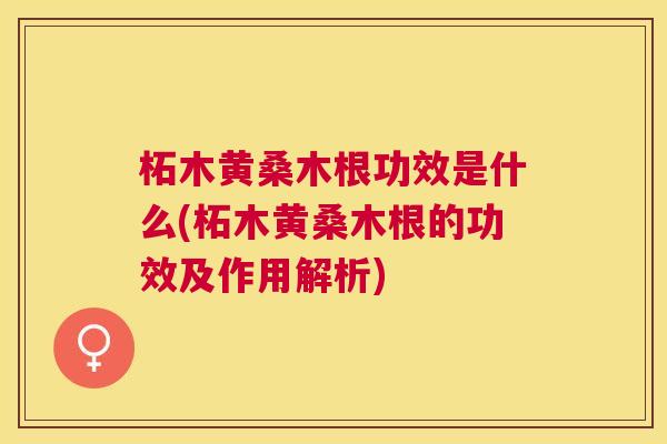 柘木黄桑木根功效是什么(柘木黄桑木根的功效及作用解析) 柘木黄桑木根功效是什么(柘木黄桑木根的功效及作用解析)