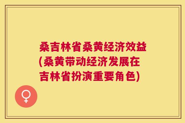 桑吉林省桑黄经济效益(桑黄带动经济发展在吉林省扮演重要角色) 桑吉林省桑黄经济效益(桑黄带动经济发展在吉林省扮演重要角色)