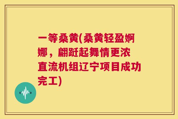 一等桑黄(桑黄轻盈婀娜,翩跹起舞情更浓 直流机组辽宁项目成功完工) 一等桑黄(桑黄轻盈婀娜,翩跹起舞情更浓 直流机组辽宁项目成功完工)