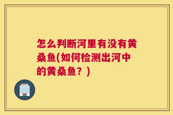 怎么判断河里有没有黄桑鱼(如何检测出河中的黄桑鱼?) 怎么判断河里有没有黄桑鱼(如何检测出河中的黄桑鱼?)