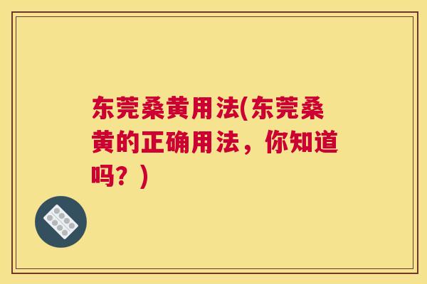 东莞桑黄用法(东莞桑黄的正确用法,你知道吗?) 东莞桑黄用法(东莞桑黄的正确用法,你知道吗?)