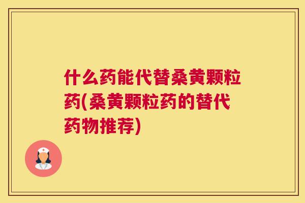 什么药能代替桑黄颗粒药(桑黄颗粒药的替代推荐) 什么药能代替桑黄颗粒药(桑黄颗粒药的替代推荐)