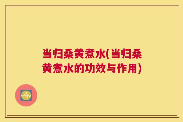 当归桑黄煮水(当归桑黄煮水的功效与作用)