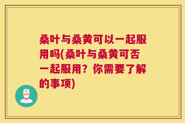 桑叶与桑黄可以一起服用吗(桑叶与桑黄可否一起服用?你需要了解的事项) 桑叶与桑黄可以一起服用吗(桑叶与桑黄可否一起服用?你需要了解的事项)