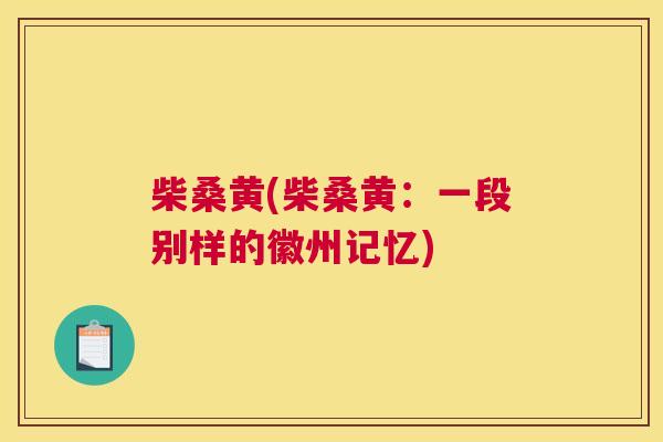柴桑黄(柴桑黄:一段别样的徽州记忆) 柴桑黄(柴桑黄:一段别样的徽州记忆)