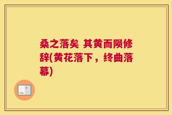桑之落矣 其黄而陨修辞(黄花落下,终曲落幕) 桑之落矣 其黄而陨修辞(黄花落下,终曲落幕)