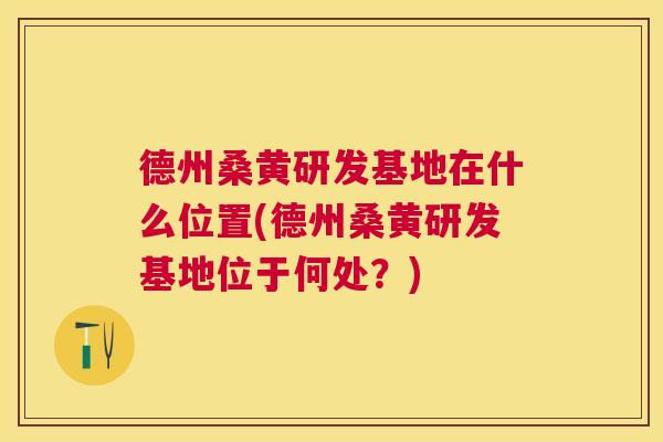 德州桑黄研发基地在什么位置(德州桑黄研发基地位于何处?) 德州桑黄研发基地在什么位置(德州桑黄研发基地位于何处?)