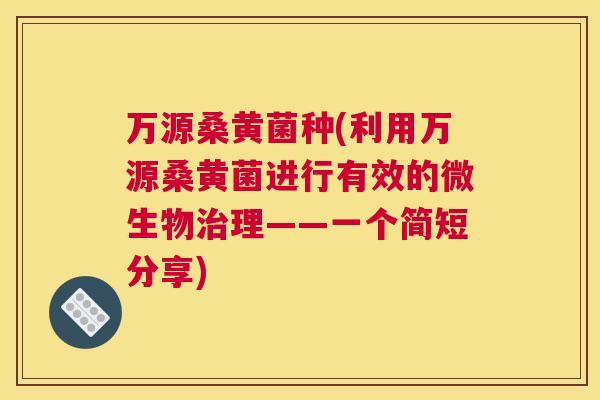万源桑黄菌种(利用万源桑黄菌进行有效的微生物理——一个简短分享) 万源桑黄菌种(利用万源桑黄菌进行有效的微生物理——一个简短分享)