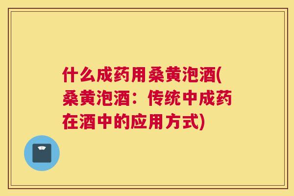 什么成药用桑黄泡酒(桑黄泡酒:传统中成药在酒中的应用方式) 什么成药用桑黄泡酒(桑黄泡酒:传统中成药在酒中的应用方式)