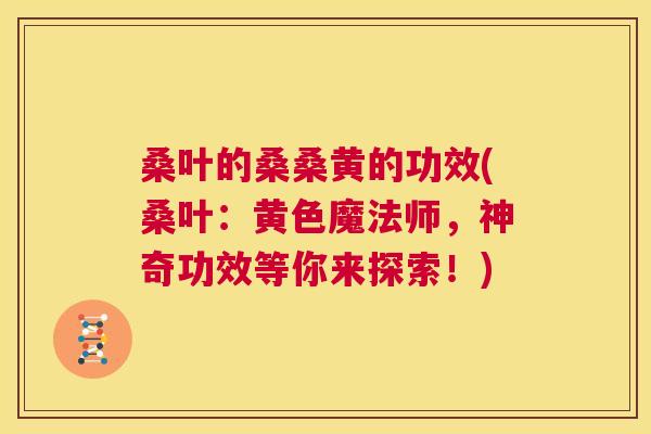 桑叶的桑桑黄的功效(桑叶:黄色魔法师,神奇功效等你来探索!) 桑叶的桑桑黄的功效(桑叶:黄色魔法师,神奇功效等你来探索!)
