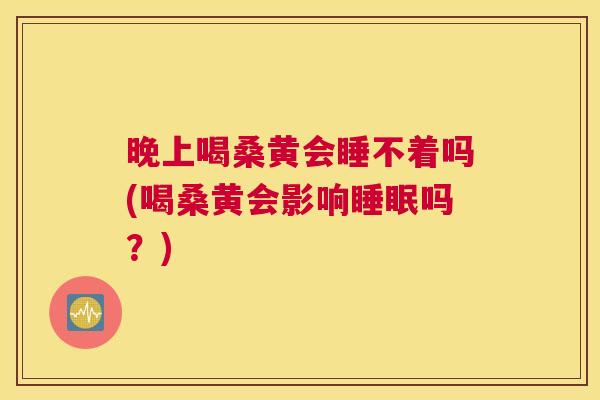 晚上喝桑黄会睡不着吗(喝桑黄会影响吗?) 晚上喝桑黄会睡不着吗(喝桑黄会影响吗?)